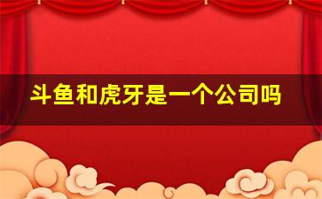 斗鱼和虎牙是一个公司吗