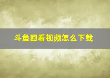 斗鱼回看视频怎么下载