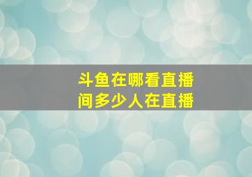 斗鱼在哪看直播间多少人在直播