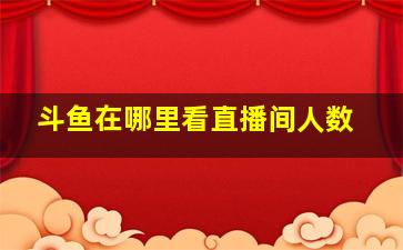 斗鱼在哪里看直播间人数