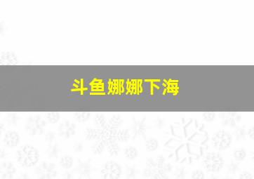 斗鱼娜娜下海