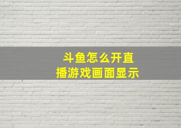 斗鱼怎么开直播游戏画面显示