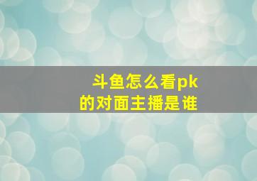 斗鱼怎么看pk的对面主播是谁