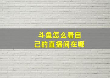 斗鱼怎么看自己的直播间在哪