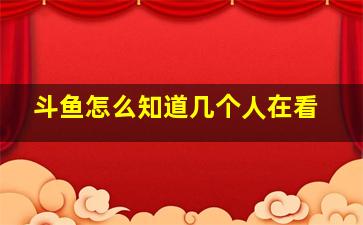 斗鱼怎么知道几个人在看