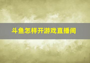 斗鱼怎样开游戏直播间