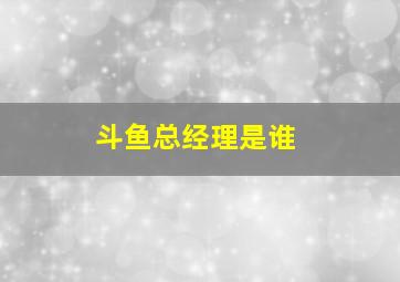 斗鱼总经理是谁