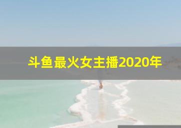 斗鱼最火女主播2020年