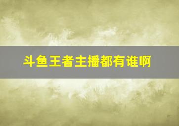 斗鱼王者主播都有谁啊