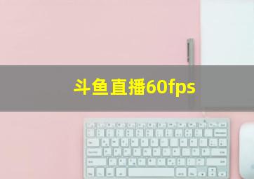 斗鱼直播60fps