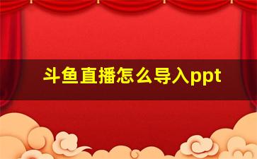 斗鱼直播怎么导入ppt