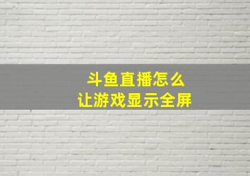 斗鱼直播怎么让游戏显示全屏