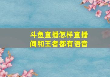 斗鱼直播怎样直播间和王者都有语音