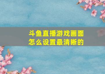 斗鱼直播游戏画面怎么设置最清晰的