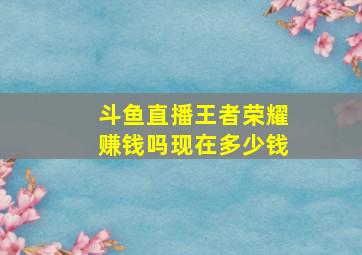 斗鱼直播王者荣耀赚钱吗现在多少钱