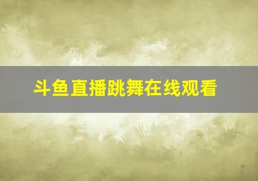 斗鱼直播跳舞在线观看