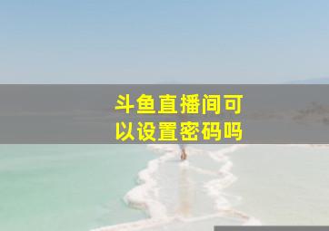 斗鱼直播间可以设置密码吗