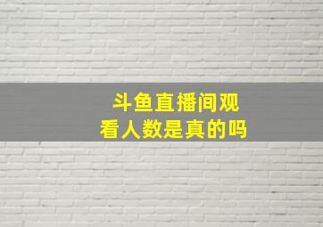 斗鱼直播间观看人数是真的吗