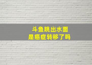 斗鱼跳出水面是癌症转移了吗