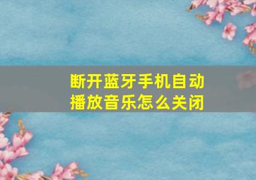 断开蓝牙手机自动播放音乐怎么关闭