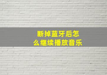 断掉蓝牙后怎么继续播放音乐