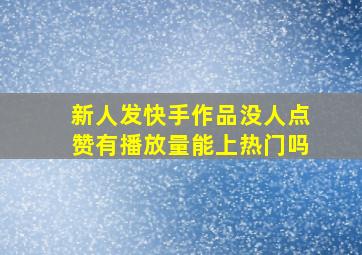 新人发快手作品没人点赞有播放量能上热门吗