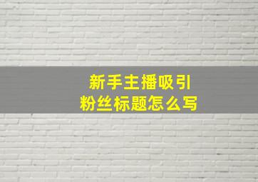 新手主播吸引粉丝标题怎么写