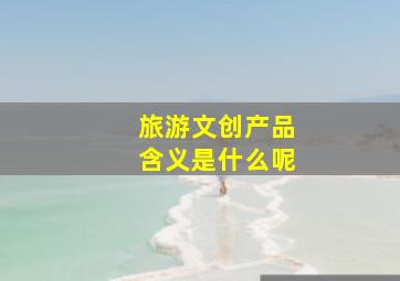 旅游文创产品含义是什么呢