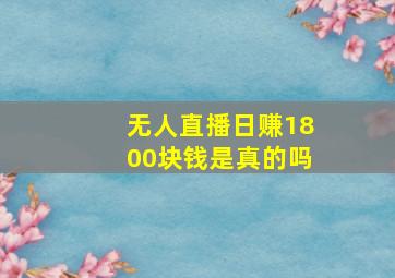 无人直播日赚1800块钱是真的吗