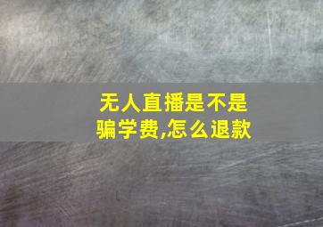 无人直播是不是骗学费,怎么退款