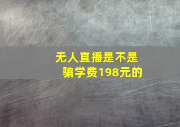 无人直播是不是骗学费198元的