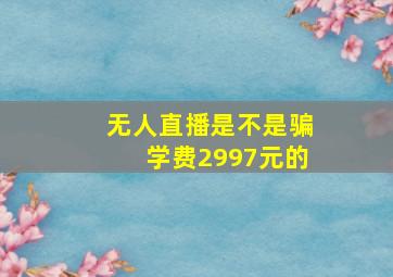 无人直播是不是骗学费2997元的