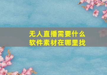 无人直播需要什么软件素材在哪里找