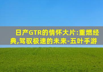 日产GTR的情怀大片:重燃经典,驾驭极速的未来-五叶手游