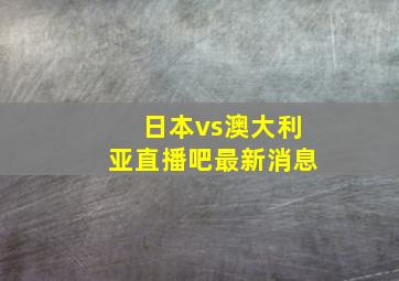 日本vs澳大利亚直播吧最新消息