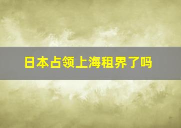 日本占领上海租界了吗