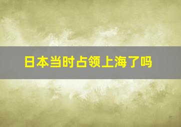 日本当时占领上海了吗