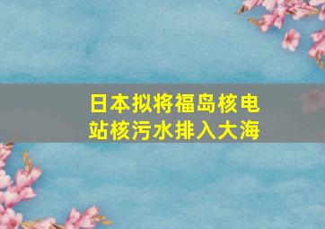 日本拟将福岛核电站核污水排入大海