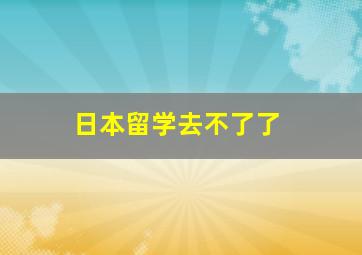 日本留学去不了了