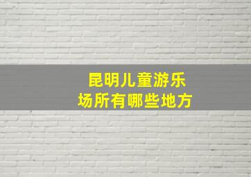 昆明儿童游乐场所有哪些地方