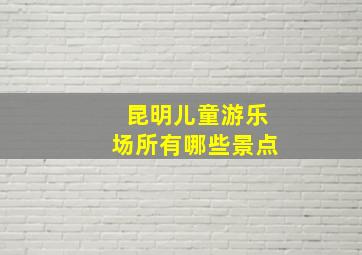 昆明儿童游乐场所有哪些景点