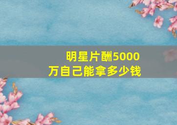 明星片酬5000万自己能拿多少钱