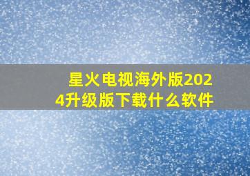 星火电视海外版2024升级版下载什么软件