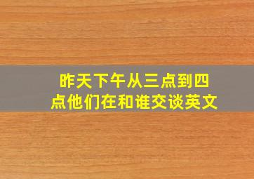 昨天下午从三点到四点他们在和谁交谈英文