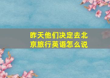 昨天他们决定去北京旅行英语怎么说