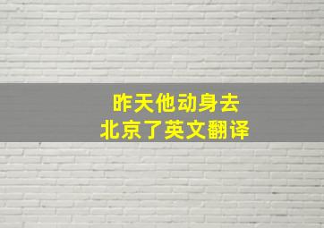 昨天他动身去北京了英文翻译