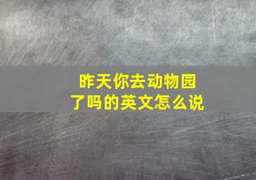 昨天你去动物园了吗的英文怎么说