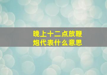 晚上十二点放鞭炮代表什么意思