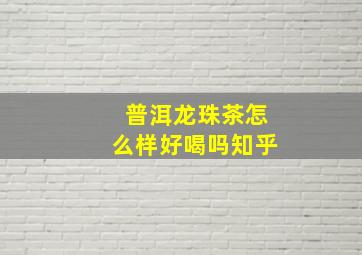 普洱龙珠茶怎么样好喝吗知乎