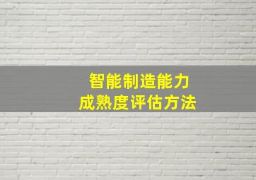 智能制造能力成熟度评估方法